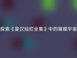 探索《星汉灿烂全集》中的璀璨宇宙