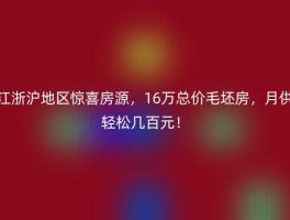 江浙沪地区惊喜房源，16万总价毛坯房，月供轻松几百元！