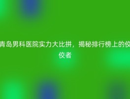 青岛男科医院实力大比拼，揭秘排行榜上的佼佼者