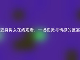 变身男女在线观看，一场视觉与情感的盛宴