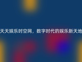 天天娱乐时空网，数字时代的娱乐新天地