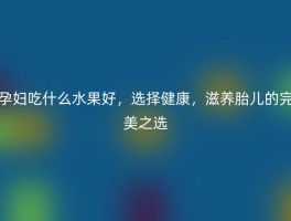 孕妇吃什么水果好，选择健康，滋养胎儿的完美之选