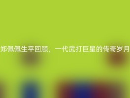 郑佩佩生平回顾，一代武打巨星的传奇岁月