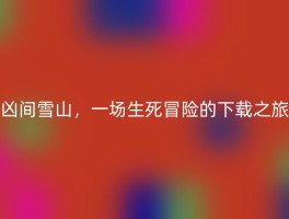 凶间雪山，一场生死冒险的下载之旅