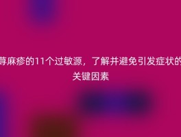 荨麻疹的11个过敏源，了解并避免引发症状的关键因素