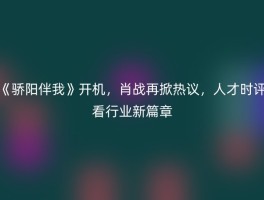 《骄阳伴我》开机，肖战再掀热议，人才时评看行业新篇章