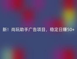 新！尚玩助手广告项目，稳定日赚50+