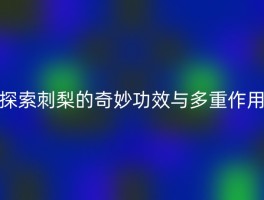 探索刺梨的奇妙功效与多重作用
