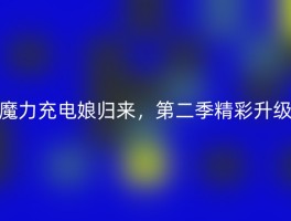 魔力充电娘归来，第二季精彩升级