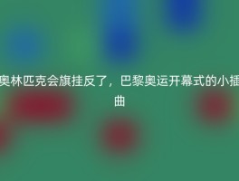 奥林匹克会旗挂反了，巴黎奥运开幕式的小插曲