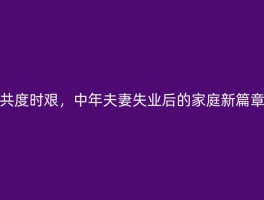 共度时艰，中年夫妻失业后的家庭新篇章