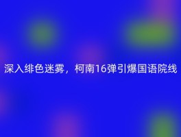 深入绯色迷雾，柯南16弹引爆国语院线