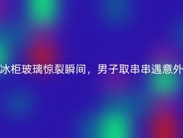 冰柜玻璃惊裂瞬间，男子取串串遇意外