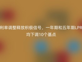 利率调整释放积极信号，一年期和五年期LPR均下调10个基点