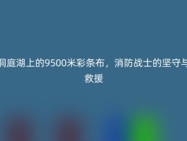 洞庭湖上的9500米彩条布，消防战士的坚守与救援