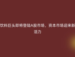 饮料巨头即将登陆A股市场，资本市场迎来新活力