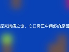 探究胸痛之谜，心口窝正中间疼的原因