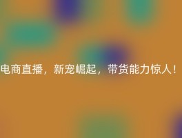 电商直播，新宠崛起，带货能力惊人！