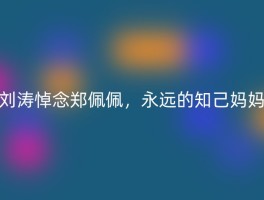 刘涛悼念郑佩佩，永远的知己妈妈