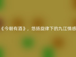 《今朝有酒》，悠扬旋律下的九江情感