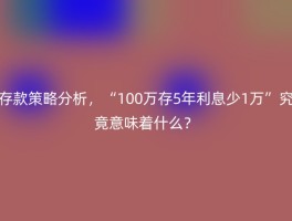 存款策略分析，“100万存5年利息少1万”究竟意味着什么？