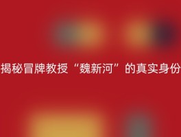 揭秘冒牌教授“魏新河”的真实身份