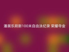 潘展乐刷新100米自由泳纪录 荣耀夺金