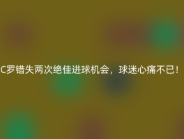 C罗错失两次绝佳进球机会，球迷心痛不已！