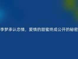 李梦承认恋情，爱情的甜蜜终成公开的秘密