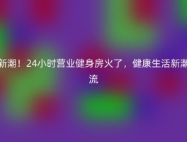 新潮！24小时营业健身房火了，健康生活新潮流