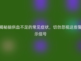 揭秘脑供血不足的常见症状，切勿忽视这些警示信号