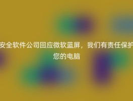 安全软件公司回应微软蓝屏，我们有责任保护您的电脑