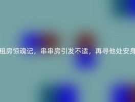 租房惊魂记，串串房引发不适，再寻他处安身