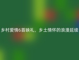乡村爱情6首映礼，乡土情怀的浪漫延续