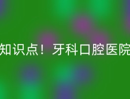 知识点！牙科口腔医院