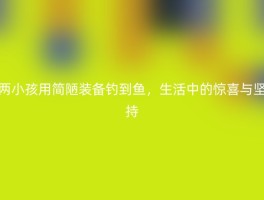 两小孩用简陋装备钓到鱼，生活中的惊喜与坚持