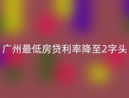 广州最低房贷利率降至2字头