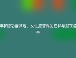 甲状腺功能减退，女性应警惕的症状与潜在危害