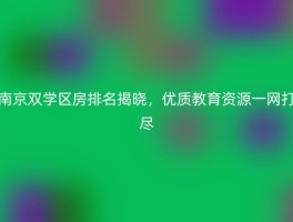 南京双学区房排名揭晓，优质教育资源一网打尽