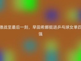 激战至最后一刻，早田希娜挺进乒乓球女单四强