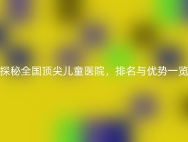 探秘全国顶尖儿童医院，排名与优势一览