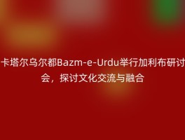 卡塔尔乌尔都Bazm-e-Urdu举行加利布研讨会，探讨文化交流与融合