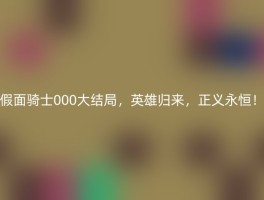 假面骑士000大结局，英雄归来，正义永恒！