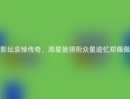 影坛哀悼传奇，周星驰领衔众星追忆郑佩佩