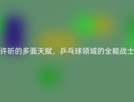 许昕的多面天赋，乒乓球领域的全能战士