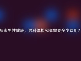 探索男性健康，男科体检究竟需要多少费用？