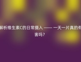 解析维生素C的日常摄入 —— 一天一片真的有害吗？