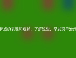 脾虚的表现和症状，了解这些，早发现早治疗