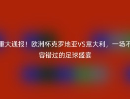 重大通报！欧洲杯克罗地亚VS意大利，一场不容错过的足球盛宴