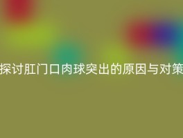 探讨肛门口肉球突出的原因与对策